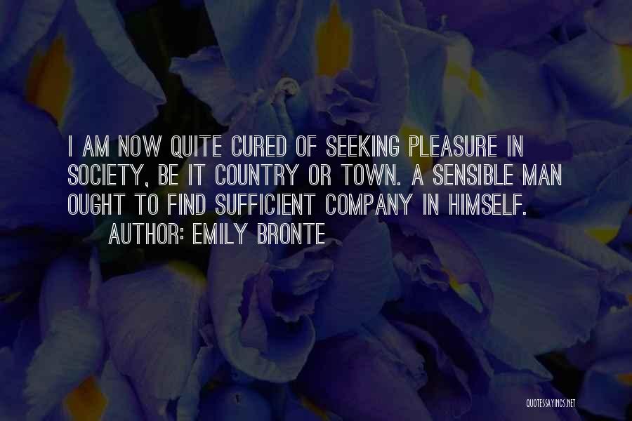 Emily Bronte Quotes: I Am Now Quite Cured Of Seeking Pleasure In Society, Be It Country Or Town. A Sensible Man Ought To