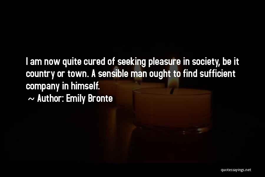 Emily Bronte Quotes: I Am Now Quite Cured Of Seeking Pleasure In Society, Be It Country Or Town. A Sensible Man Ought To