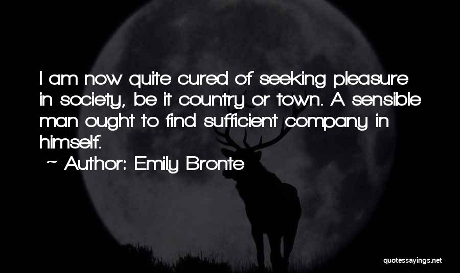 Emily Bronte Quotes: I Am Now Quite Cured Of Seeking Pleasure In Society, Be It Country Or Town. A Sensible Man Ought To