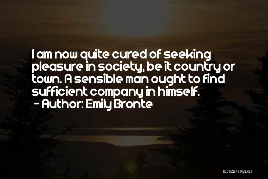 Emily Bronte Quotes: I Am Now Quite Cured Of Seeking Pleasure In Society, Be It Country Or Town. A Sensible Man Ought To