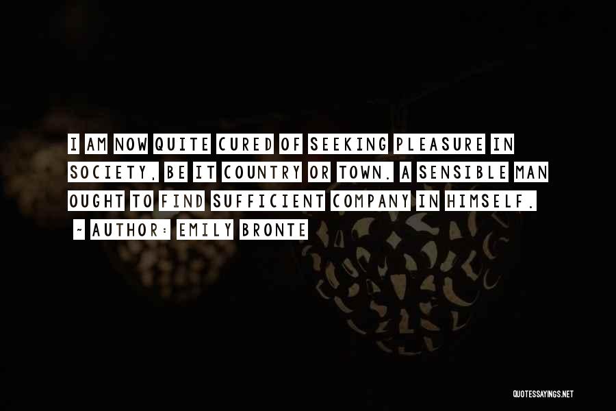 Emily Bronte Quotes: I Am Now Quite Cured Of Seeking Pleasure In Society, Be It Country Or Town. A Sensible Man Ought To