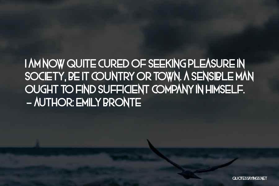 Emily Bronte Quotes: I Am Now Quite Cured Of Seeking Pleasure In Society, Be It Country Or Town. A Sensible Man Ought To