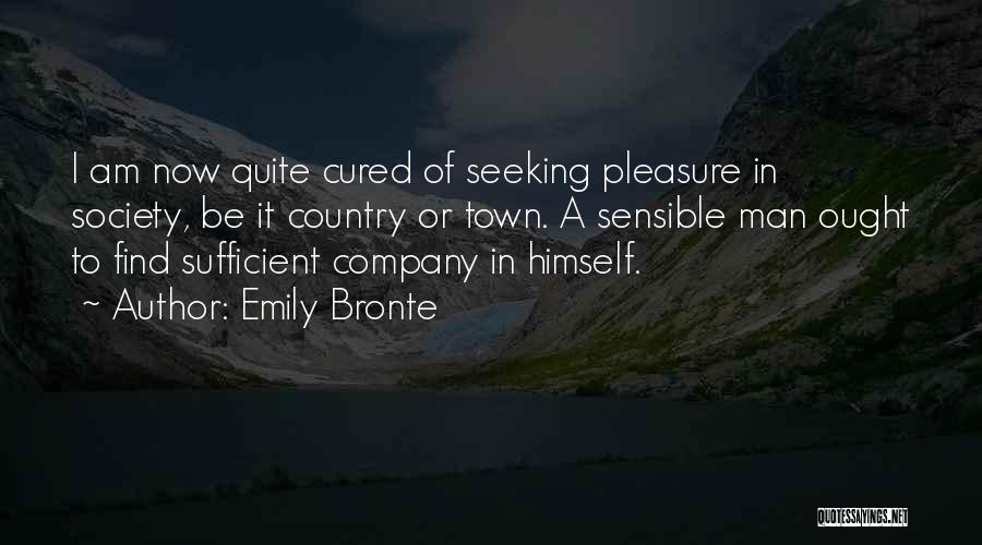 Emily Bronte Quotes: I Am Now Quite Cured Of Seeking Pleasure In Society, Be It Country Or Town. A Sensible Man Ought To