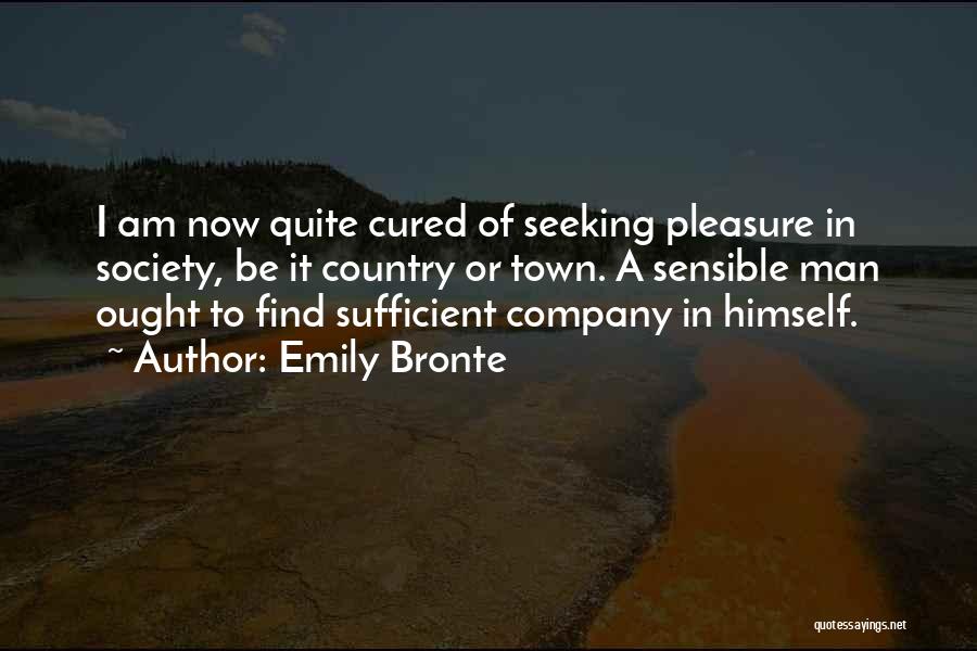 Emily Bronte Quotes: I Am Now Quite Cured Of Seeking Pleasure In Society, Be It Country Or Town. A Sensible Man Ought To