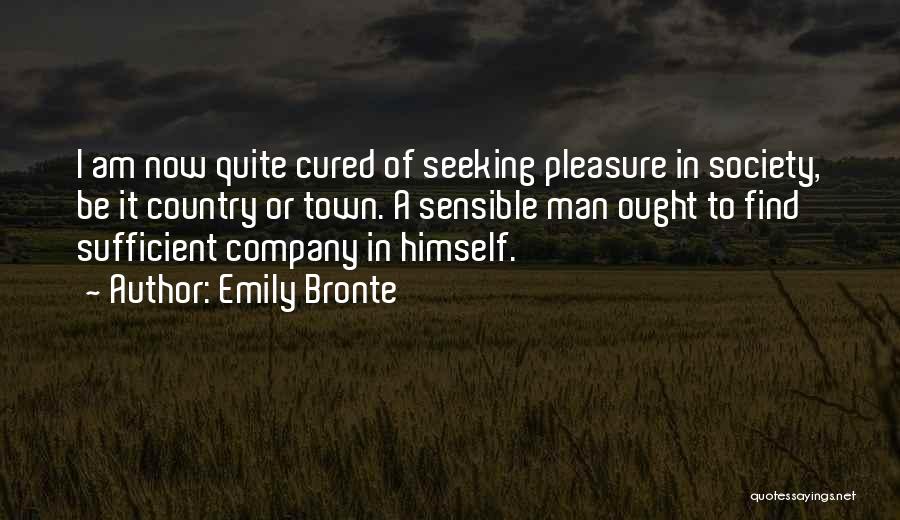 Emily Bronte Quotes: I Am Now Quite Cured Of Seeking Pleasure In Society, Be It Country Or Town. A Sensible Man Ought To