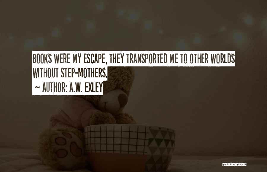 A.W. Exley Quotes: Books Were My Escape, They Transported Me To Other Worlds Without Step-mothers.