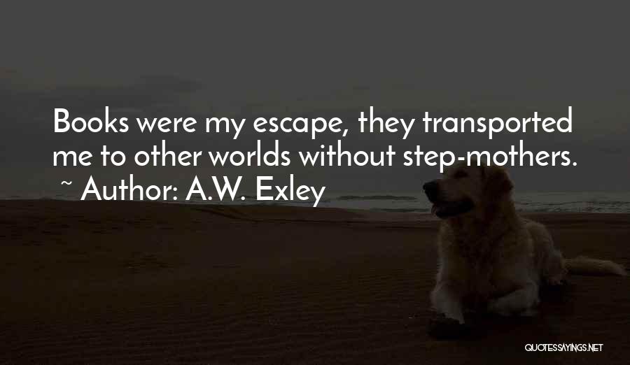 A.W. Exley Quotes: Books Were My Escape, They Transported Me To Other Worlds Without Step-mothers.