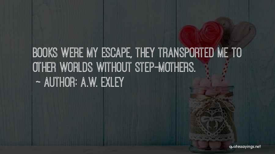 A.W. Exley Quotes: Books Were My Escape, They Transported Me To Other Worlds Without Step-mothers.