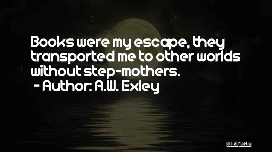 A.W. Exley Quotes: Books Were My Escape, They Transported Me To Other Worlds Without Step-mothers.