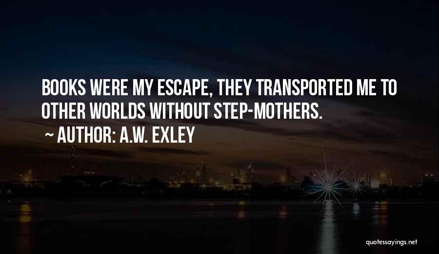 A.W. Exley Quotes: Books Were My Escape, They Transported Me To Other Worlds Without Step-mothers.