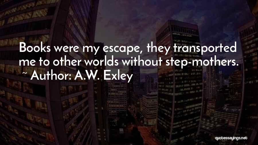 A.W. Exley Quotes: Books Were My Escape, They Transported Me To Other Worlds Without Step-mothers.