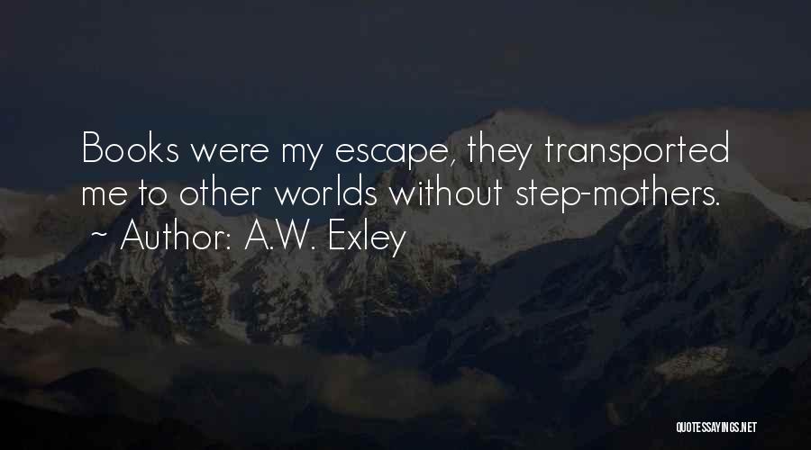 A.W. Exley Quotes: Books Were My Escape, They Transported Me To Other Worlds Without Step-mothers.
