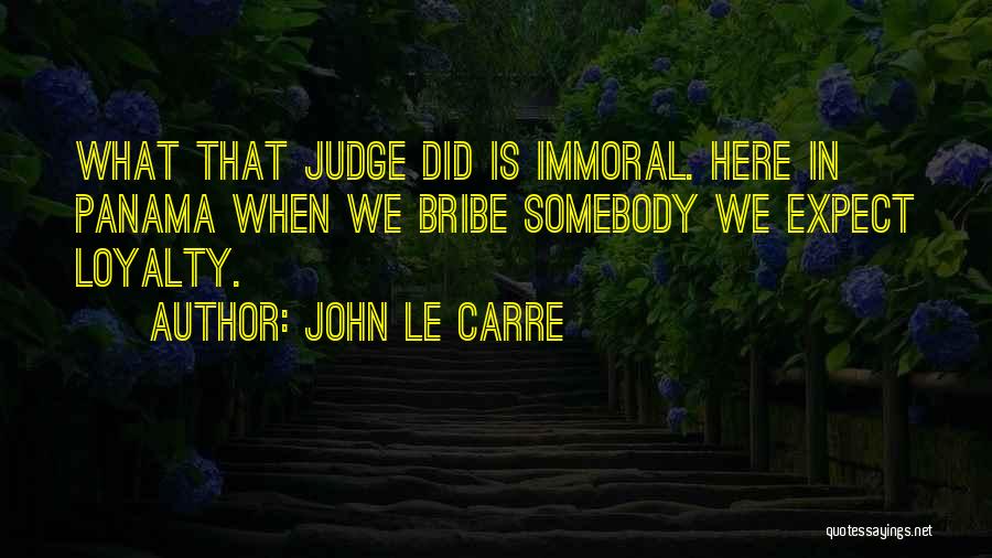 John Le Carre Quotes: What That Judge Did Is Immoral. Here In Panama When We Bribe Somebody We Expect Loyalty.