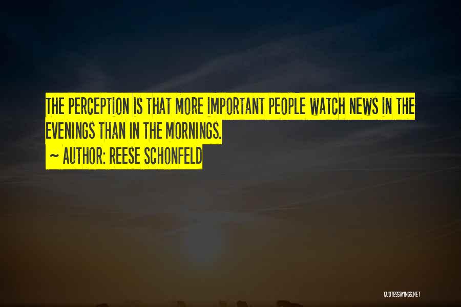 Reese Schonfeld Quotes: The Perception Is That More Important People Watch News In The Evenings Than In The Mornings.