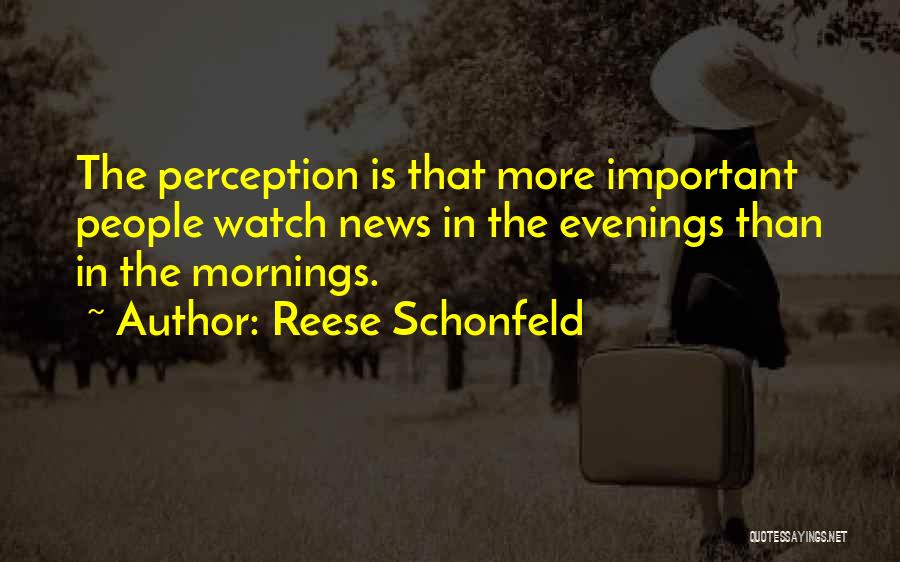 Reese Schonfeld Quotes: The Perception Is That More Important People Watch News In The Evenings Than In The Mornings.