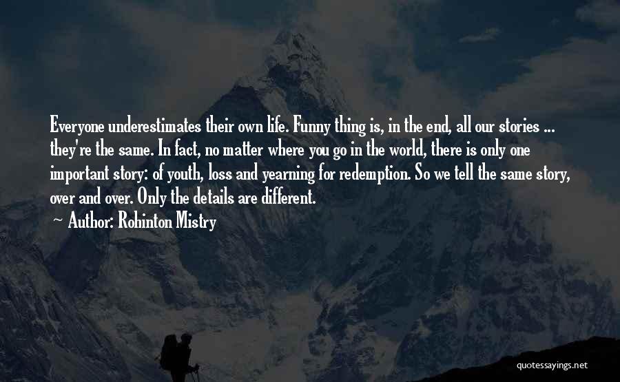 Rohinton Mistry Quotes: Everyone Underestimates Their Own Life. Funny Thing Is, In The End, All Our Stories ... They're The Same. In Fact,