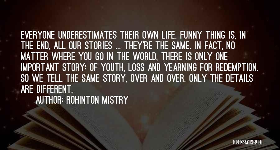 Rohinton Mistry Quotes: Everyone Underestimates Their Own Life. Funny Thing Is, In The End, All Our Stories ... They're The Same. In Fact,