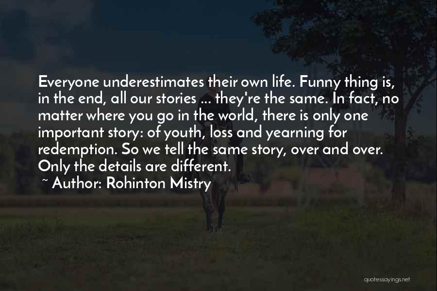 Rohinton Mistry Quotes: Everyone Underestimates Their Own Life. Funny Thing Is, In The End, All Our Stories ... They're The Same. In Fact,