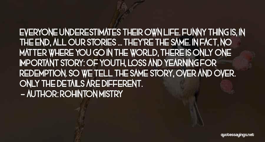 Rohinton Mistry Quotes: Everyone Underestimates Their Own Life. Funny Thing Is, In The End, All Our Stories ... They're The Same. In Fact,