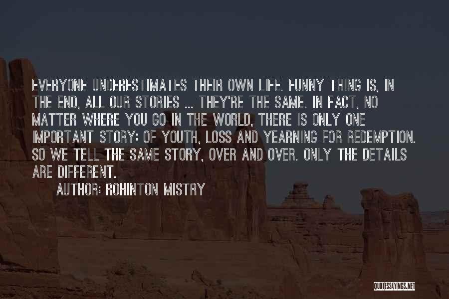 Rohinton Mistry Quotes: Everyone Underestimates Their Own Life. Funny Thing Is, In The End, All Our Stories ... They're The Same. In Fact,