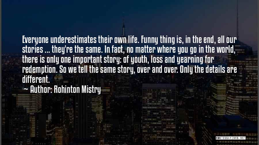 Rohinton Mistry Quotes: Everyone Underestimates Their Own Life. Funny Thing Is, In The End, All Our Stories ... They're The Same. In Fact,