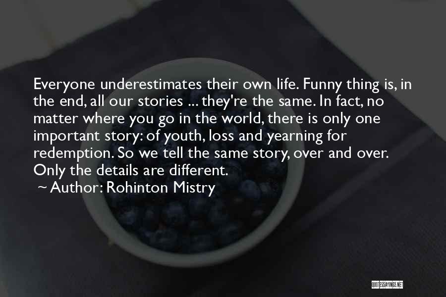 Rohinton Mistry Quotes: Everyone Underestimates Their Own Life. Funny Thing Is, In The End, All Our Stories ... They're The Same. In Fact,