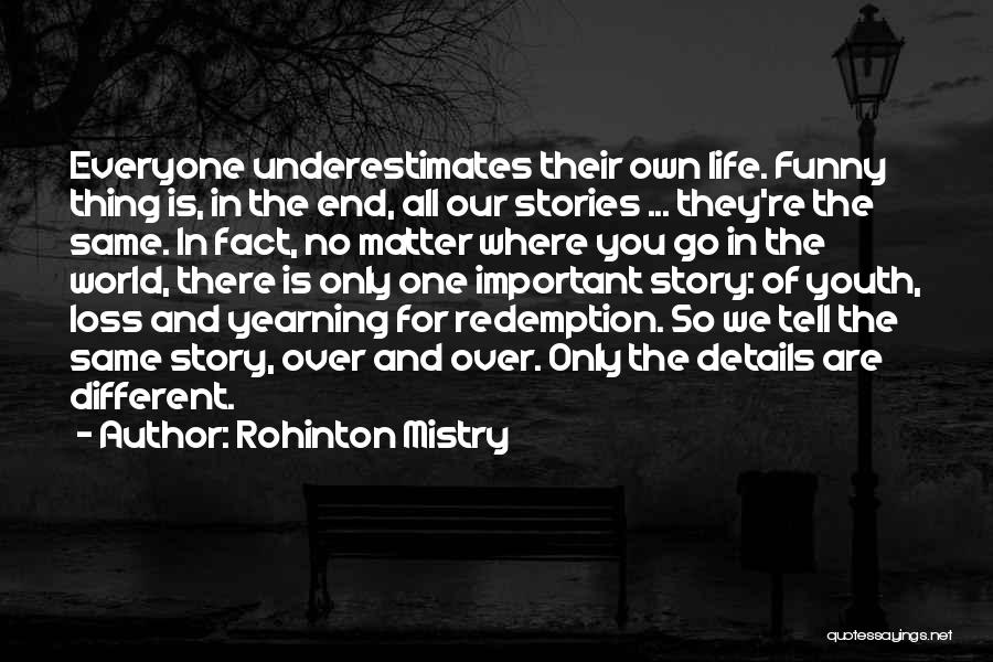 Rohinton Mistry Quotes: Everyone Underestimates Their Own Life. Funny Thing Is, In The End, All Our Stories ... They're The Same. In Fact,