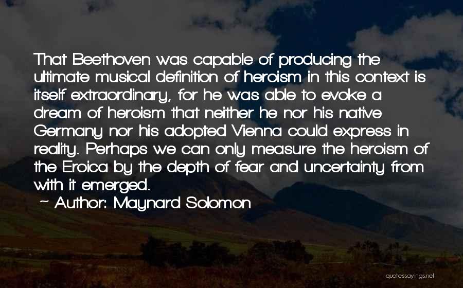 Maynard Solomon Quotes: That Beethoven Was Capable Of Producing The Ultimate Musical Definition Of Heroism In This Context Is Itself Extraordinary, For He