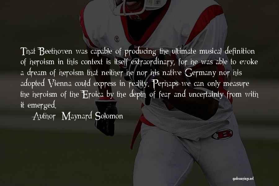 Maynard Solomon Quotes: That Beethoven Was Capable Of Producing The Ultimate Musical Definition Of Heroism In This Context Is Itself Extraordinary, For He