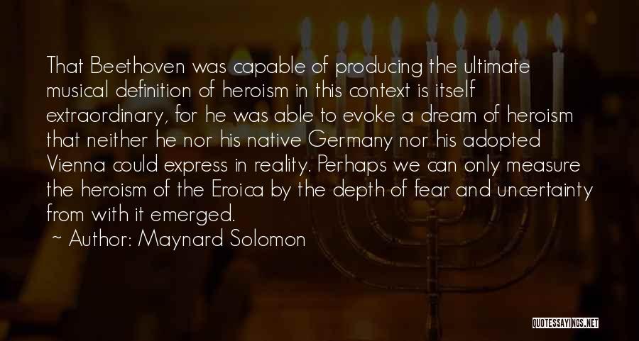 Maynard Solomon Quotes: That Beethoven Was Capable Of Producing The Ultimate Musical Definition Of Heroism In This Context Is Itself Extraordinary, For He