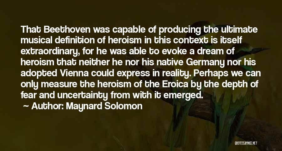 Maynard Solomon Quotes: That Beethoven Was Capable Of Producing The Ultimate Musical Definition Of Heroism In This Context Is Itself Extraordinary, For He