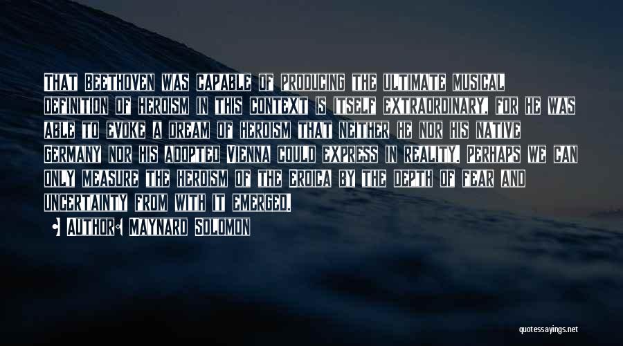 Maynard Solomon Quotes: That Beethoven Was Capable Of Producing The Ultimate Musical Definition Of Heroism In This Context Is Itself Extraordinary, For He