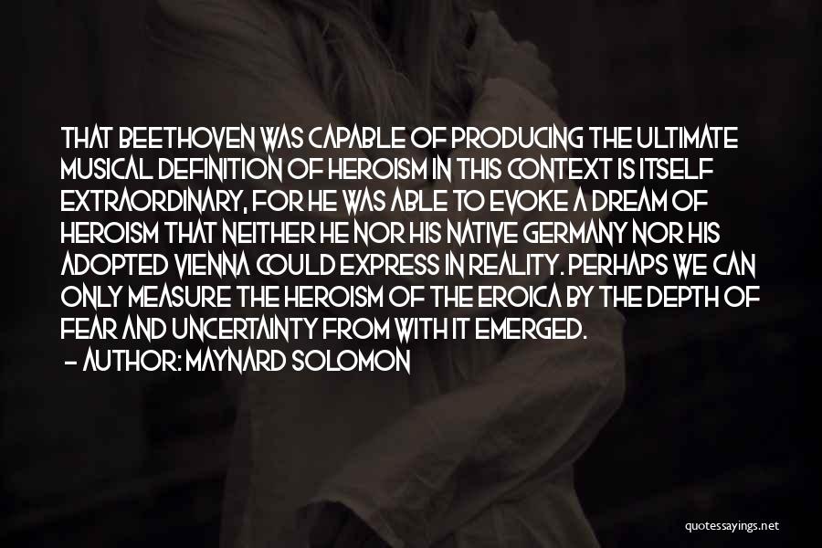 Maynard Solomon Quotes: That Beethoven Was Capable Of Producing The Ultimate Musical Definition Of Heroism In This Context Is Itself Extraordinary, For He