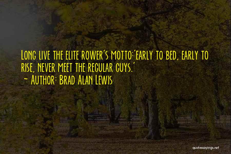 Brad Alan Lewis Quotes: Long Live The Elite Rower's Motto:'early To Bed, Early To Rise, Never Meet The Regular Guys.'
