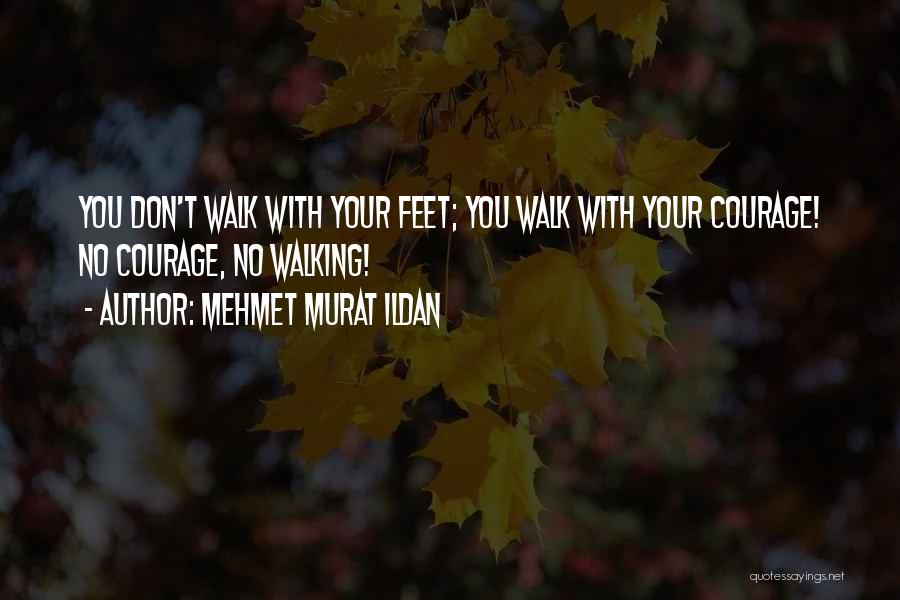 Mehmet Murat Ildan Quotes: You Don't Walk With Your Feet; You Walk With Your Courage! No Courage, No Walking!