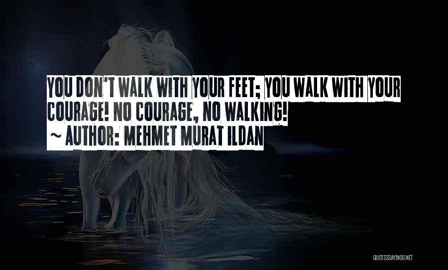 Mehmet Murat Ildan Quotes: You Don't Walk With Your Feet; You Walk With Your Courage! No Courage, No Walking!