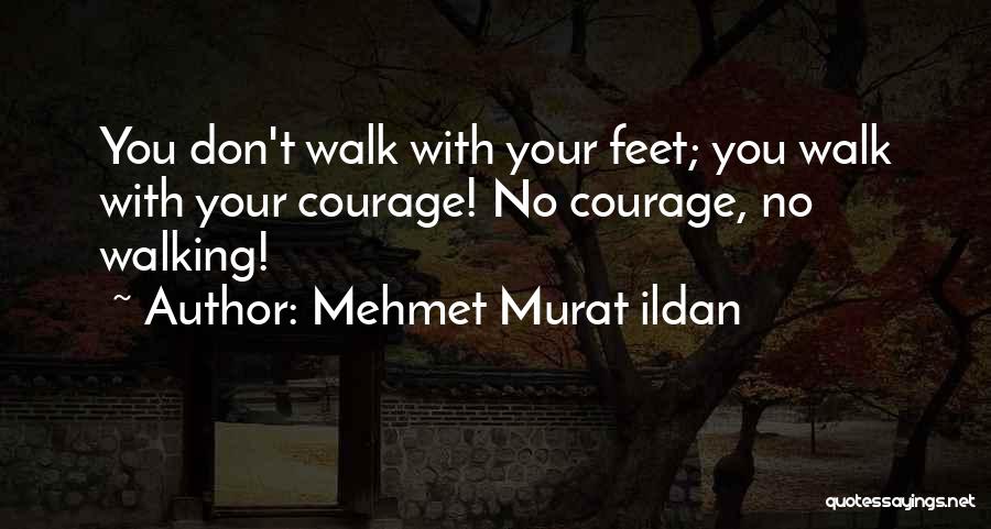 Mehmet Murat Ildan Quotes: You Don't Walk With Your Feet; You Walk With Your Courage! No Courage, No Walking!