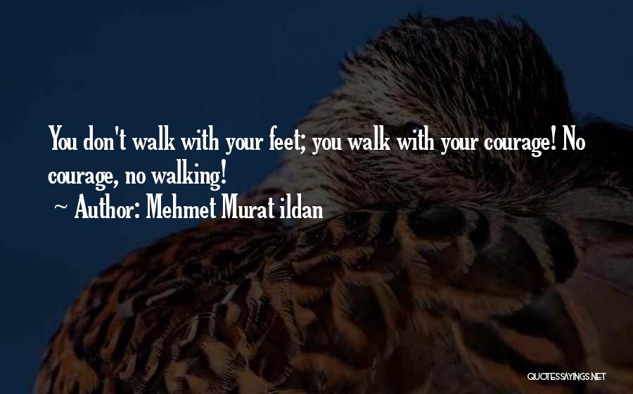 Mehmet Murat Ildan Quotes: You Don't Walk With Your Feet; You Walk With Your Courage! No Courage, No Walking!