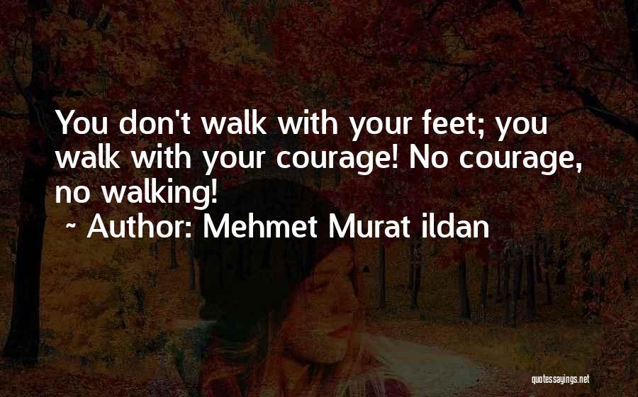 Mehmet Murat Ildan Quotes: You Don't Walk With Your Feet; You Walk With Your Courage! No Courage, No Walking!