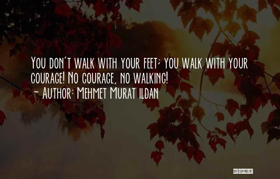 Mehmet Murat Ildan Quotes: You Don't Walk With Your Feet; You Walk With Your Courage! No Courage, No Walking!