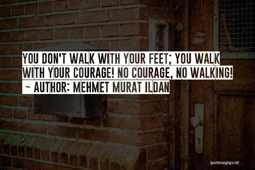 Mehmet Murat Ildan Quotes: You Don't Walk With Your Feet; You Walk With Your Courage! No Courage, No Walking!