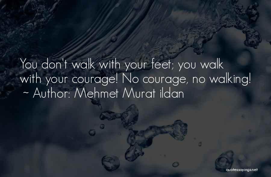 Mehmet Murat Ildan Quotes: You Don't Walk With Your Feet; You Walk With Your Courage! No Courage, No Walking!