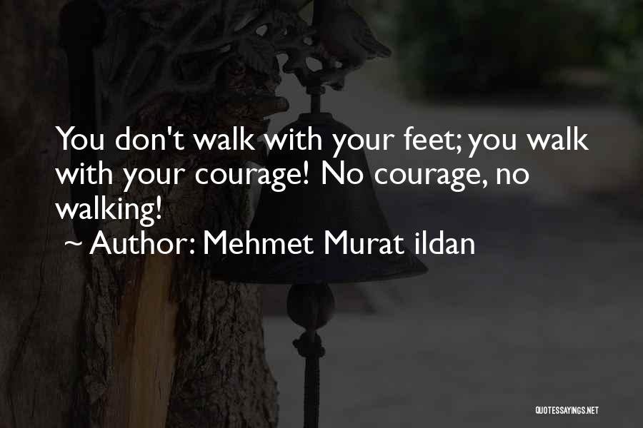 Mehmet Murat Ildan Quotes: You Don't Walk With Your Feet; You Walk With Your Courage! No Courage, No Walking!