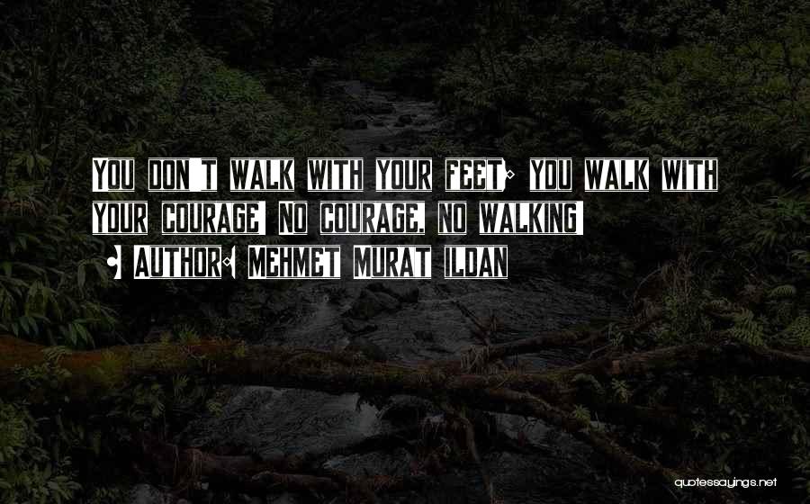 Mehmet Murat Ildan Quotes: You Don't Walk With Your Feet; You Walk With Your Courage! No Courage, No Walking!
