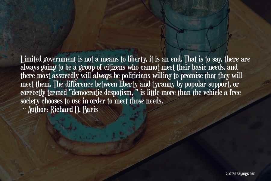 Richard D. Baris Quotes: Limited Government Is Not A Means To Liberty, It Is An End. That Is To Say, There Are Always Going