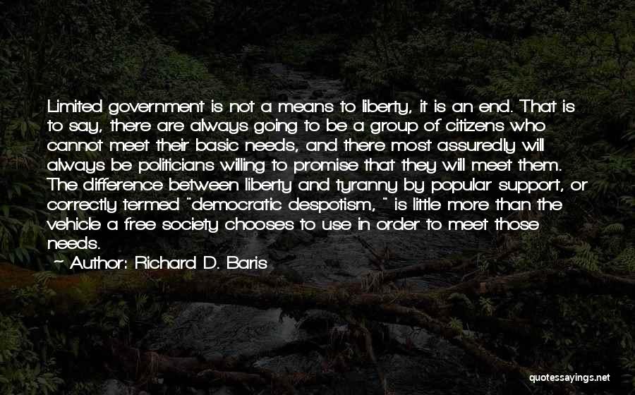 Richard D. Baris Quotes: Limited Government Is Not A Means To Liberty, It Is An End. That Is To Say, There Are Always Going