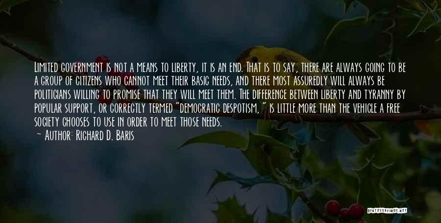 Richard D. Baris Quotes: Limited Government Is Not A Means To Liberty, It Is An End. That Is To Say, There Are Always Going