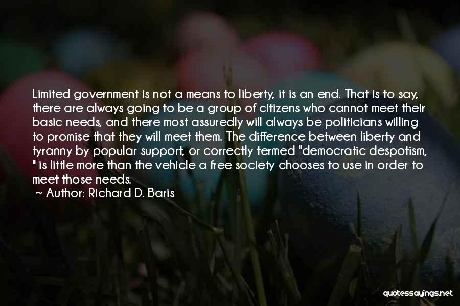 Richard D. Baris Quotes: Limited Government Is Not A Means To Liberty, It Is An End. That Is To Say, There Are Always Going