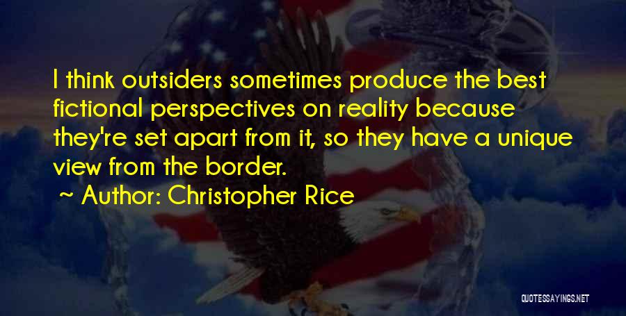 Christopher Rice Quotes: I Think Outsiders Sometimes Produce The Best Fictional Perspectives On Reality Because They're Set Apart From It, So They Have