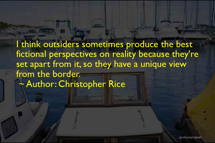 Christopher Rice Quotes: I Think Outsiders Sometimes Produce The Best Fictional Perspectives On Reality Because They're Set Apart From It, So They Have
